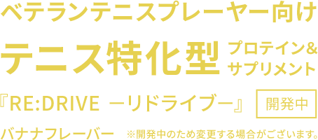ベテランテニスプレイヤー向け　テニス特化型プロテイン＆サプリメント『RE:DRIVE ―リドライブ―』開発中